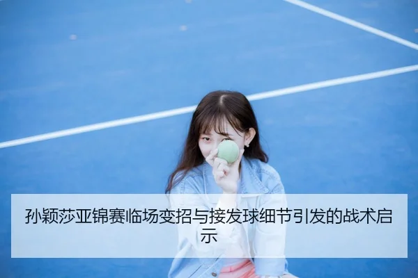 孙颖莎亚锦赛临场变招与接发球细节引发的战术启示