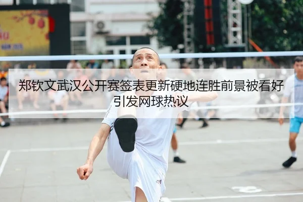 郑钦文武汉公开赛签表更新硬地连胜前景被看好引发网球热议